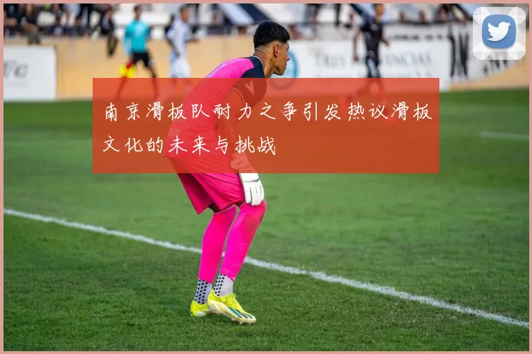 南京滑板队耐力之争引发热议滑板文化的未来与挑战