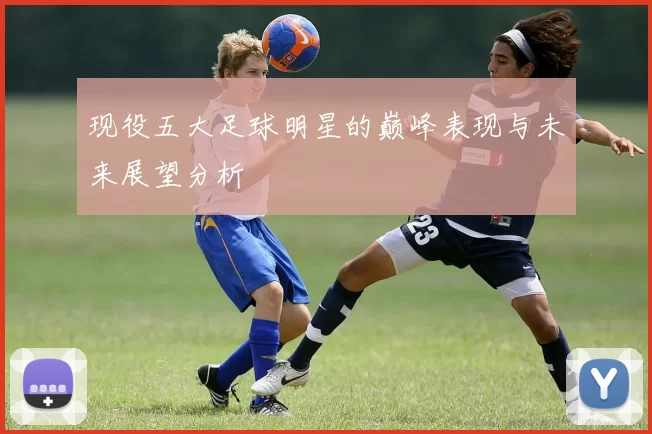 现役五大足球明星的巅峰表现与未来展望分析