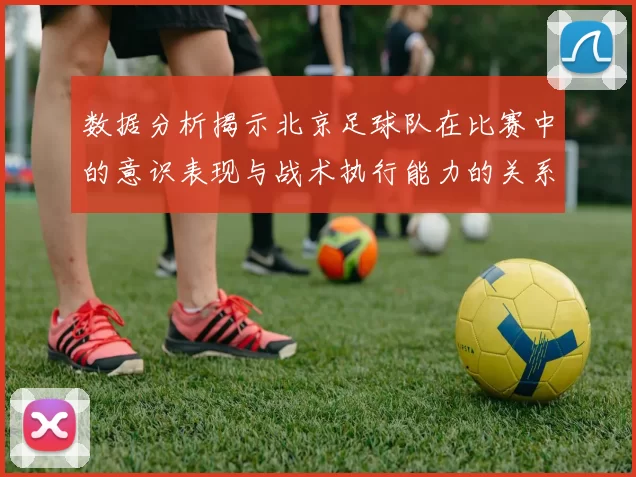 数据分析揭示北京足球队在比赛中的意识表现与战术执行能力的关系