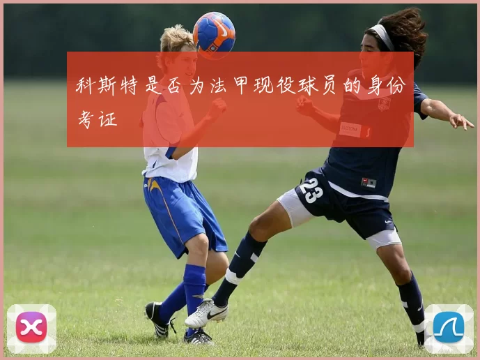 科斯特是否为法甲现役球员的身份考证