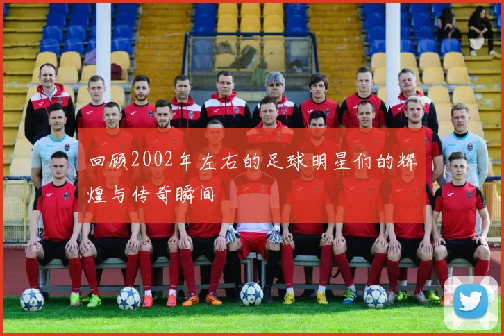 回顾2002年左右的足球明星们的辉煌与传奇瞬间