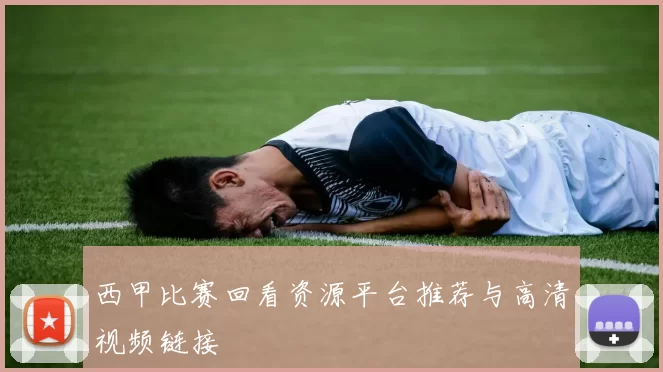 西甲比赛回看资源平台推荐与高清视频链接