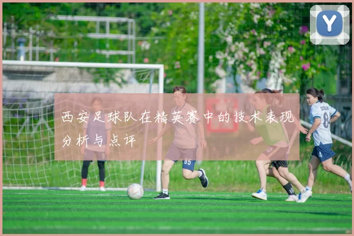 西安足球队在精英赛中的技术表现分析与点评