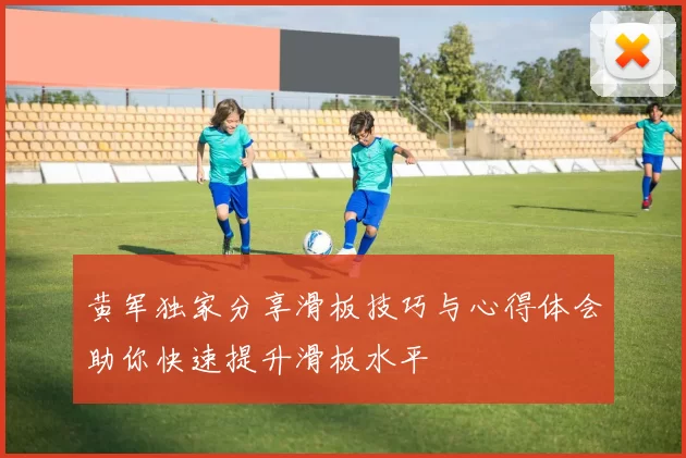 黄军独家分享滑板技巧与心得体会助你快速提升滑板水平