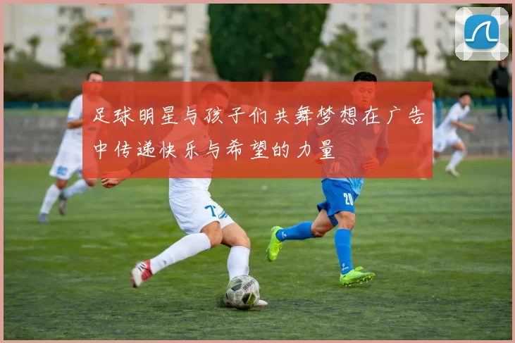 足球明星与孩子们共舞梦想在广告中传递快乐与希望的力量