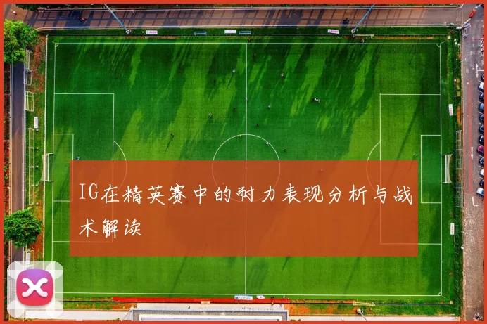IG在精英赛中的耐力表现分析与战术解读