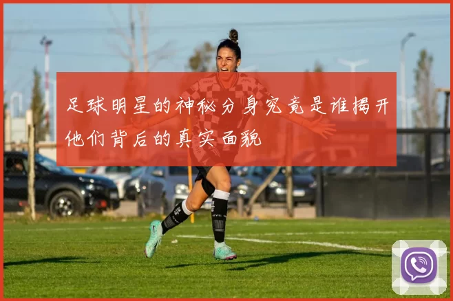 足球明星的神秘分身究竟是谁揭开他们背后的真实面貌