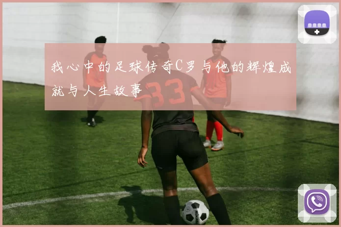 我心中的足球传奇C罗与他的辉煌成就与人生故事