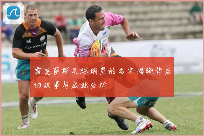 雷克萨斯足球明星的名字揭晓背后的故事与成就分析